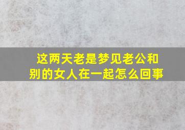 这两天老是梦见老公和别的女人在一起怎么回事