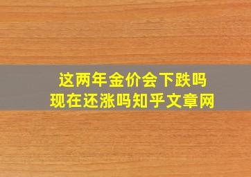 这两年金价会下跌吗现在还涨吗知乎文章网