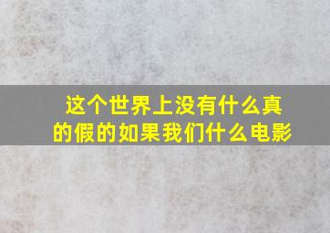 这个世界上没有什么真的假的如果我们什么电影