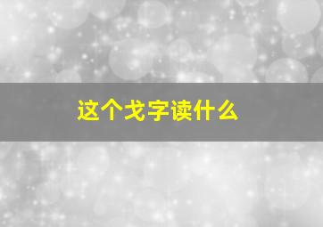 这个戈字读什么