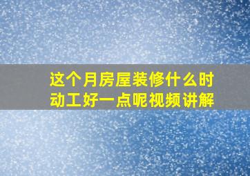 这个月房屋装修什么时动工好一点呢视频讲解