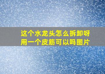 这个水龙头怎么拆卸呀用一个皮筋可以吗图片