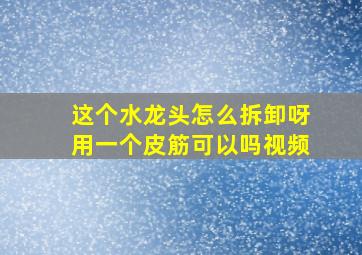 这个水龙头怎么拆卸呀用一个皮筋可以吗视频