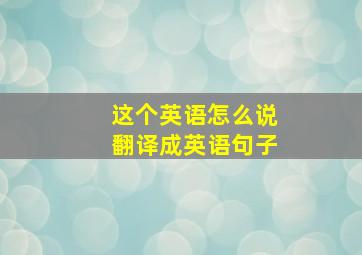 这个英语怎么说翻译成英语句子