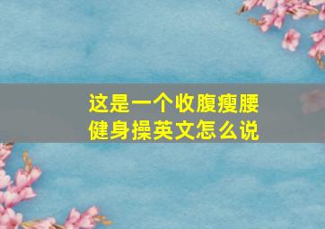 这是一个收腹瘦腰健身操英文怎么说