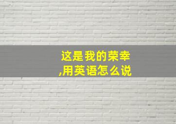 这是我的荣幸,用英语怎么说