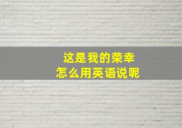 这是我的荣幸怎么用英语说呢