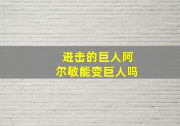 进击的巨人阿尔敏能变巨人吗