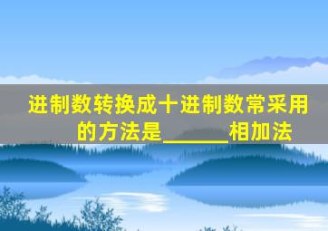 进制数转换成十进制数常采用的方法是______相加法