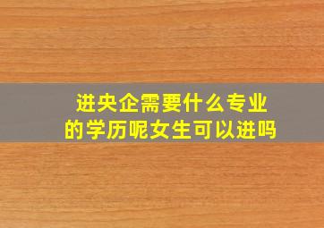 进央企需要什么专业的学历呢女生可以进吗