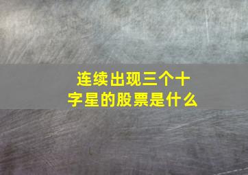 连续出现三个十字星的股票是什么