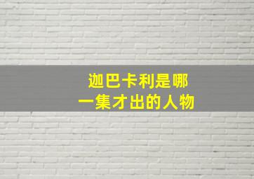 迦巴卡利是哪一集才出的人物