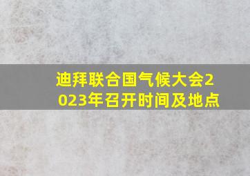 迪拜联合国气候大会2023年召开时间及地点