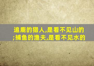 追鹿的猎人,是看不见山的;捕鱼的渔夫,是看不见水的