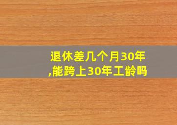 退休差几个月30年,能跨上30年工龄吗