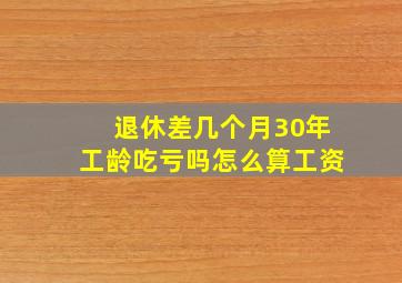 退休差几个月30年工龄吃亏吗怎么算工资