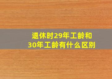 退休时29年工龄和30年工龄有什么区别