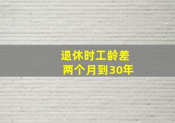 退休时工龄差两个月到30年