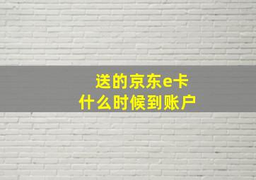 送的京东e卡什么时候到账户