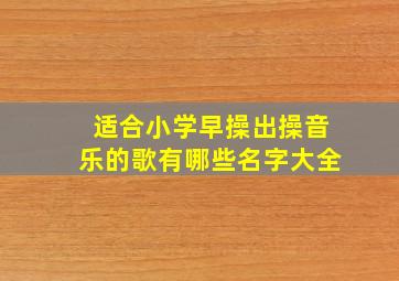 适合小学早操出操音乐的歌有哪些名字大全