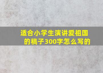 适合小学生演讲爱祖国的稿子300字怎么写的