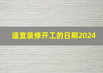 适宜装修开工的日期2024