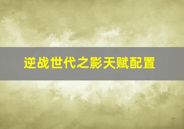 逆战世代之影天赋配置