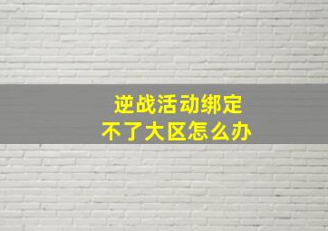 逆战活动绑定不了大区怎么办