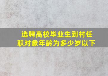 选聘高校毕业生到村任职对象年龄为多少岁以下