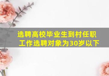 选聘高校毕业生到村任职工作选聘对象为30岁以下