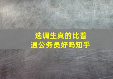 选调生真的比普通公务员好吗知乎