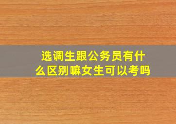 选调生跟公务员有什么区别嘛女生可以考吗