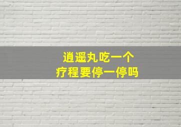 逍遥丸吃一个疗程要停一停吗