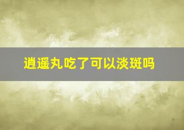 逍遥丸吃了可以淡斑吗