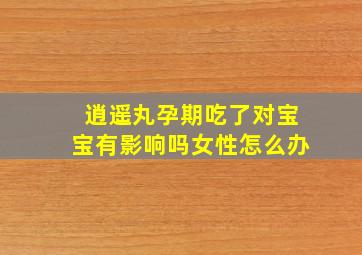 逍遥丸孕期吃了对宝宝有影响吗女性怎么办