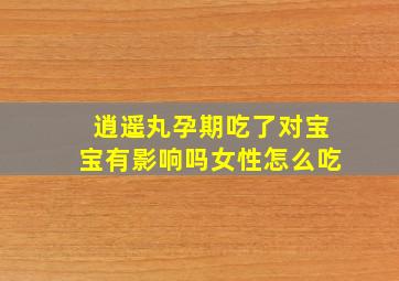 逍遥丸孕期吃了对宝宝有影响吗女性怎么吃