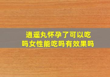 逍遥丸怀孕了可以吃吗女性能吃吗有效果吗