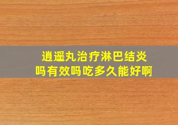 逍遥丸治疗淋巴结炎吗有效吗吃多久能好啊