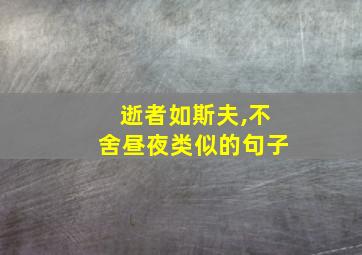 逝者如斯夫,不舍昼夜类似的句子