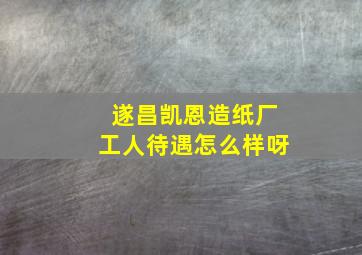 遂昌凯恩造纸厂工人待遇怎么样呀