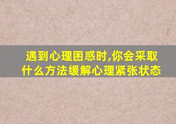 遇到心理困惑时,你会采取什么方法缓解心理紧张状态