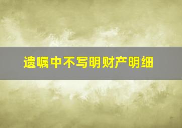 遗嘱中不写明财产明细