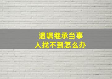 遗嘱继承当事人找不到怎么办