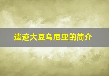 遗迹大豆乌尼亚的简介