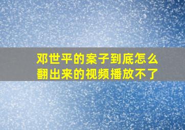 邓世平的案子到底怎么翻出来的视频播放不了