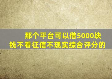 那个平台可以借5000块钱不看征信不现实综合评分的