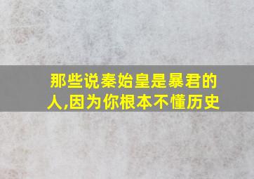 那些说秦始皇是暴君的人,因为你根本不懂历史