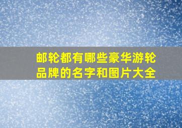 邮轮都有哪些豪华游轮品牌的名字和图片大全