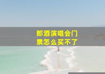 郎酒演唱会门票怎么买不了