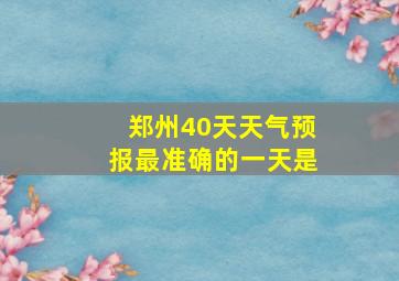 郑州40天天气预报最准确的一天是